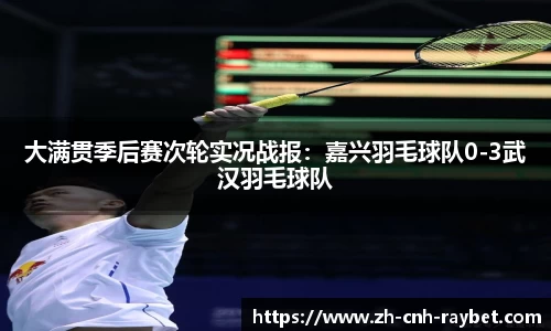 大满贯季后赛次轮实况战报:嘉兴羽毛球队0-3武汉羽毛球队