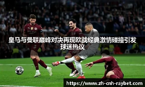 皇马与曼联巅峰对决再现欧战经典激情碰撞引发球迷热议